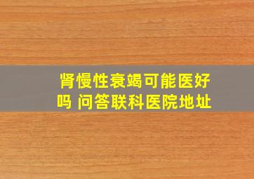 肾慢性衰竭可能医好吗 问答联科医院地址